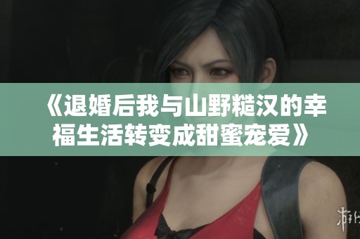 《退婚后我与山野糙汉的幸福生活转变成甜蜜宠爱》