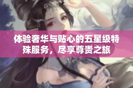 体验奢华与贴心的五星级特殊服务，尽享尊贵之旅