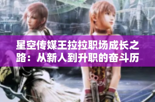星空传媒王拉拉职场成长之路：从新人到升职的奋斗历程