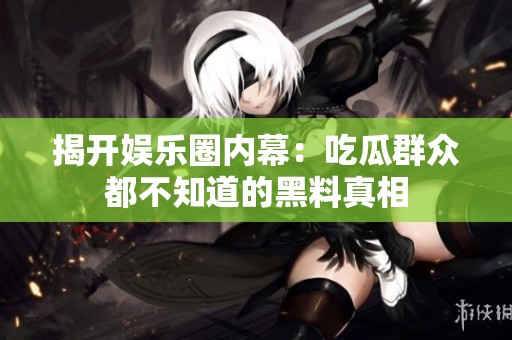 揭开娱乐圈内幕：吃瓜群众都不知道的黑料真相