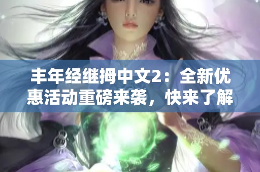 丰年经继拇中文2：全新优惠活动重磅来袭，快来了解！