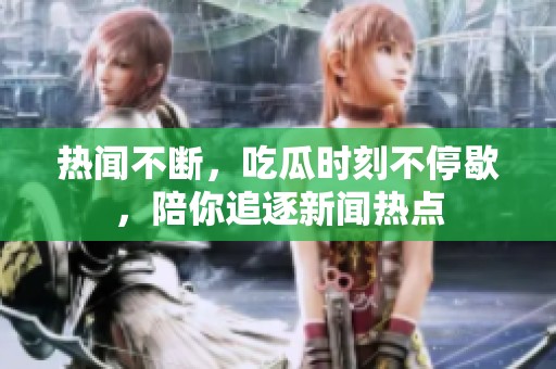 热闻不断，吃瓜时刻不停歇，陪你追逐新闻热点