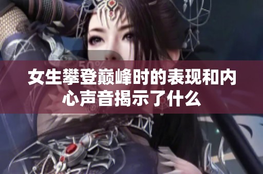 女生攀登巅峰时的表现和内心声音揭示了什么