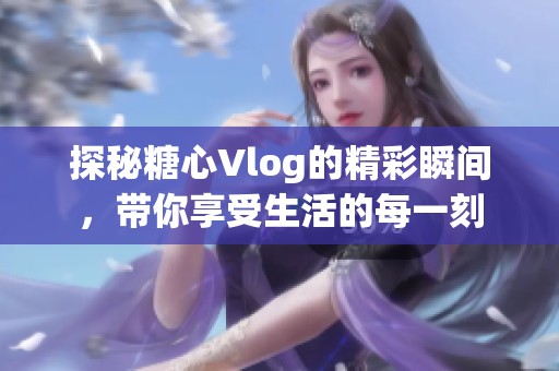 探秘糖心Vlog的精彩瞬间，带你享受生活的每一刻