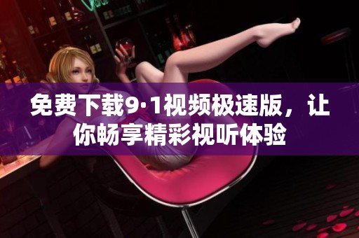 免费下载9·1视频极速版，让你畅享精彩视听体验