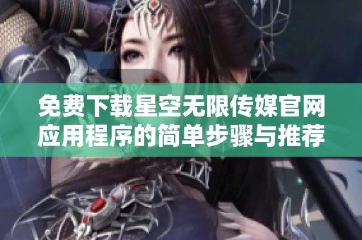 免费下载星空无限传媒官网应用程序的简单步骤与推荐