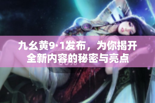 九幺黄9·1发布，为你揭开全新内容的秘密与亮点