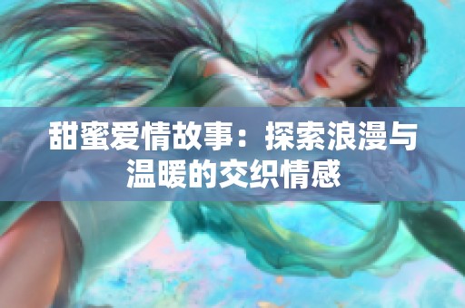 甜蜜爱情故事：探索浪漫与温暖的交织情感