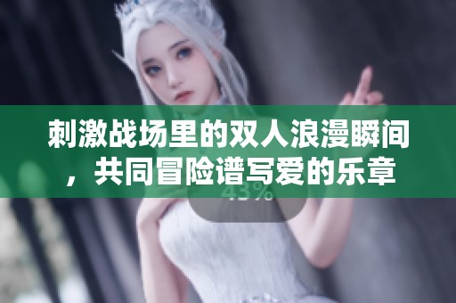 刺激战场里的双人浪漫瞬间，共同冒险谱写爱的乐章