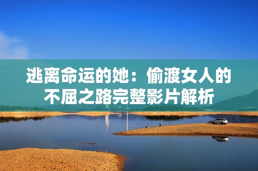 逃离命运的她：偷渡女人的不屈之路完整影片解析