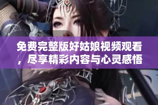 免费完整版好姑娘视频观看，尽享精彩内容与心灵感悟