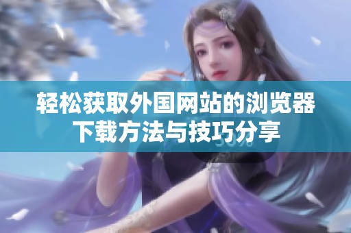 轻松获取外国网站的浏览器下载方法与技巧分享