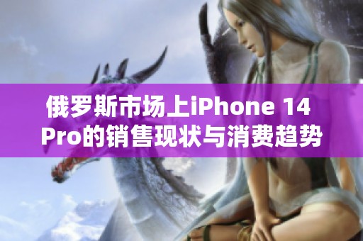 俄罗斯市场上iPhone 14 Pro的销售现状与消费趋势分析