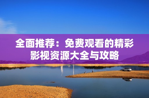 全面推荐：免费观看的精彩影视资源大全与攻略