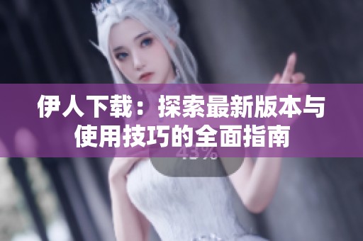 伊人下载：探索最新版本与使用技巧的全面指南