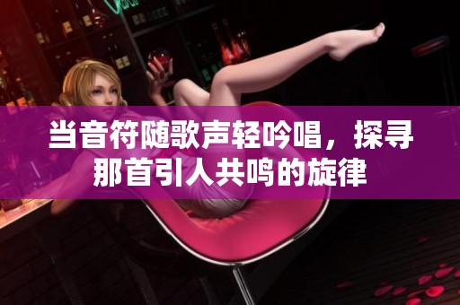 当音符随歌声轻吟唱，探寻那首引人共鸣的旋律