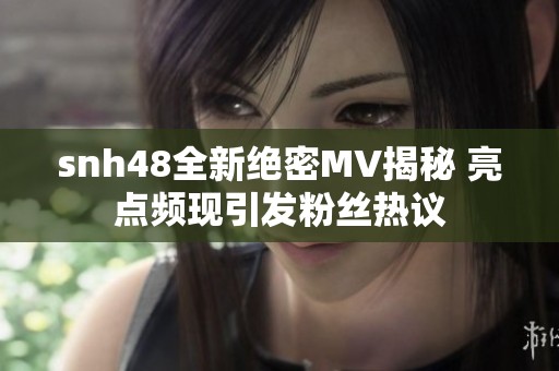 snh48全新绝密MV揭秘 亮点频现引发粉丝热议
