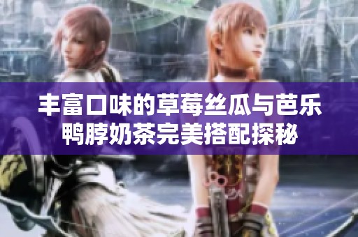 丰富口味的草莓丝瓜与芭乐鸭脖奶茶完美搭配探秘