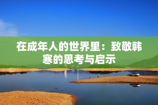 在成年人的世界里：致敬韩寒的思考与启示
