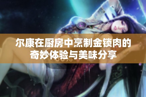 尔康在厨房中烹制金锁肉的奇妙体验与美味分享