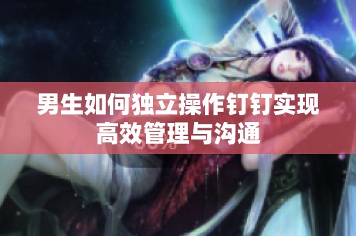 男生如何独立操作钉钉实现高效管理与沟通