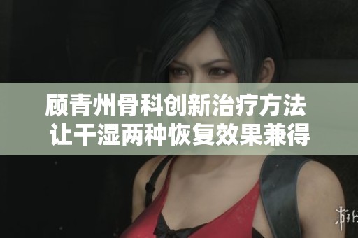 顾青州骨科创新治疗方法 让干湿两种恢复效果兼得