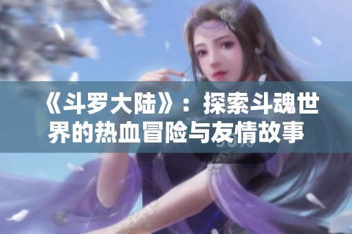 《斗罗大陆》：探索斗魂世界的热血冒险与友情故事