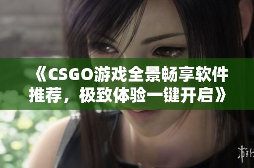 《CSGO游戏全景畅享软件推荐，极致体验一键开启》