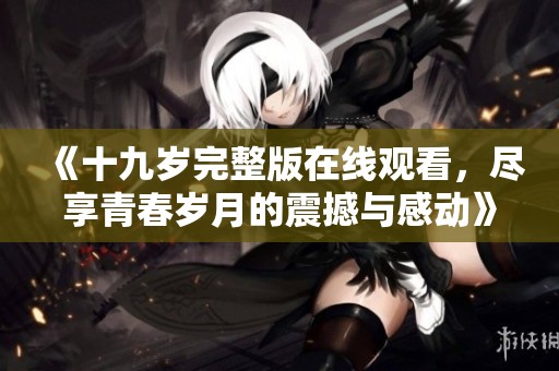 《十九岁完整版在线观看，尽享青春岁月的震撼与感动》