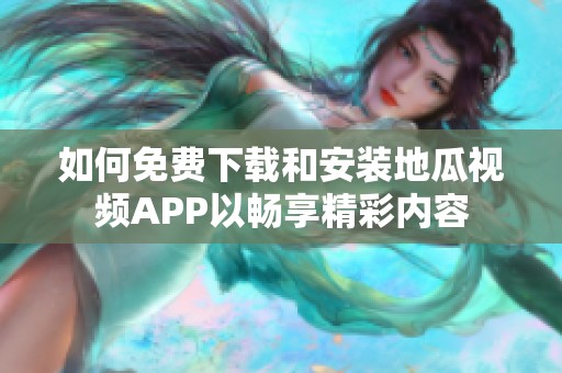 如何免费下载和安装地瓜视频APP以畅享精彩内容