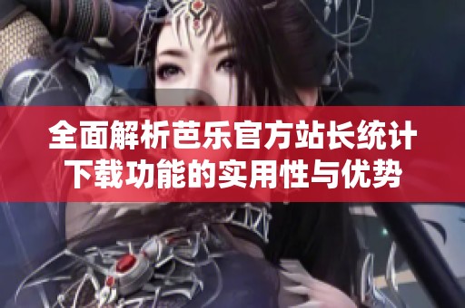全面解析芭乐官方站长统计下载功能的实用性与优势
