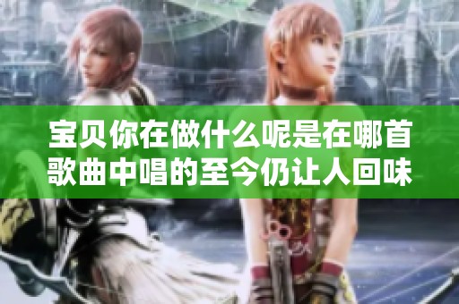 宝贝你在做什么呢是在哪首歌曲中唱的至今仍让人回味