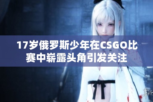 17岁俄罗斯少年在CSGO比赛中崭露头角引发关注