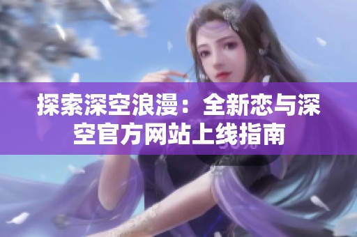 探索深空浪漫：全新恋与深空官方网站上线指南