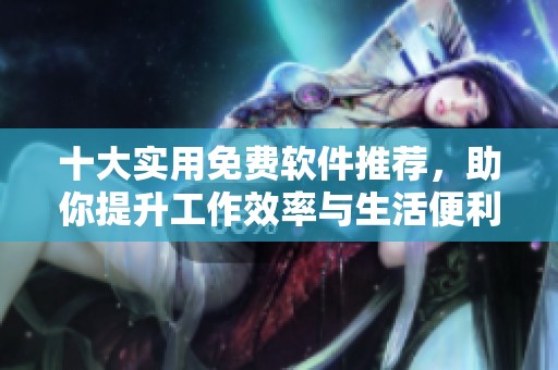 十大实用免费软件推荐，助你提升工作效率与生活便利