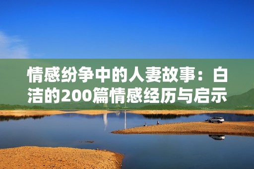 情感纷争中的人妻故事：白洁的200篇情感经历与启示