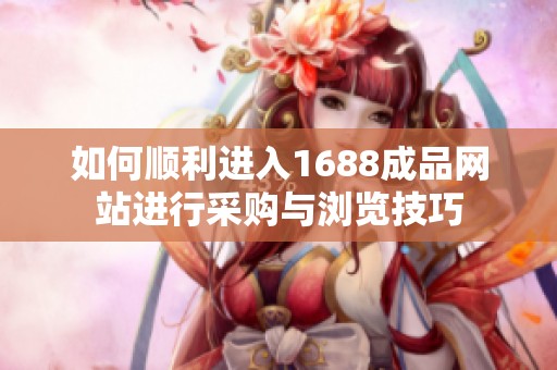 如何顺利进入1688成品网站进行采购与浏览技巧
