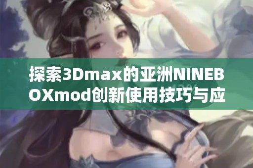 探索3Dmax的亚洲NINEBOXmod创新使用技巧与应用解析