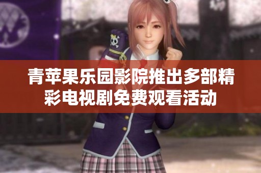 青苹果乐园影院推出多部精彩电视剧免费观看活动