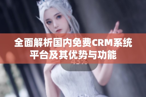 全面解析国内免费CRM系统平台及其优势与功能