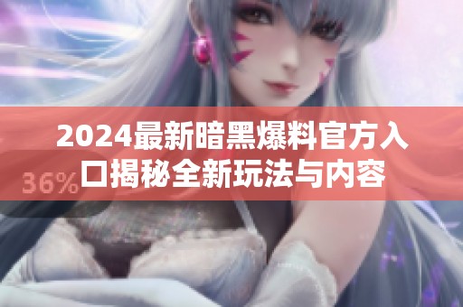 2024最新暗黑爆料官方入口揭秘全新玩法与内容