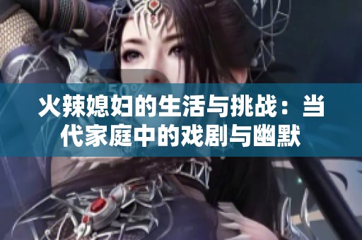 火辣媳妇的生活与挑战：当代家庭中的戏剧与幽默