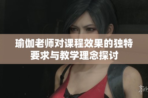瑜伽老师对课程效果的独特要求与教学理念探讨