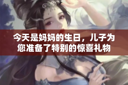 今天是妈妈的生日，儿子为您准备了特别的惊喜礼物
