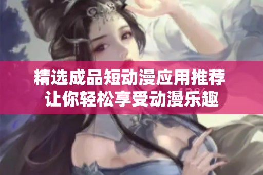 精选成品短动漫应用推荐 让你轻松享受动漫乐趣