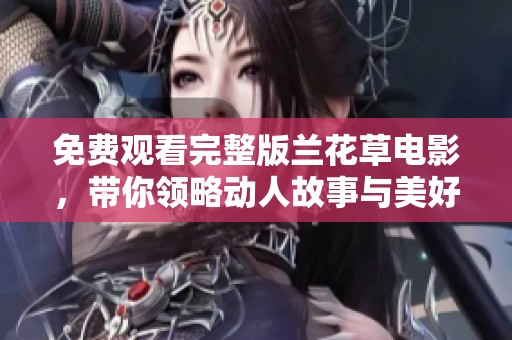 免费观看完整版兰花草电影，带你领略动人故事与美好时光