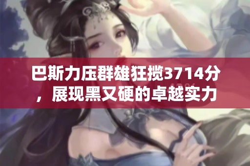 巴斯力压群雄狂揽3714分，展现黑又硬的卓越实力