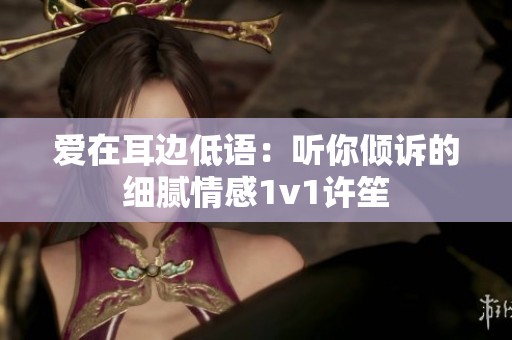 爱在耳边低语：听你倾诉的细腻情感1v1许笙