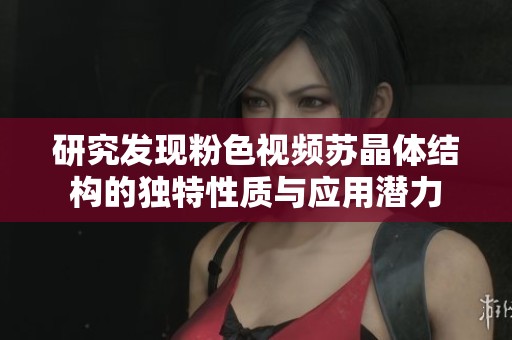 研究发现粉色视频苏晶体结构的独特性质与应用潜力