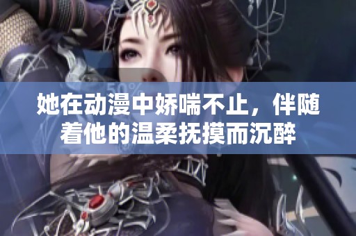她在动漫中娇喘不止，伴随着他的温柔抚摸而沉醉